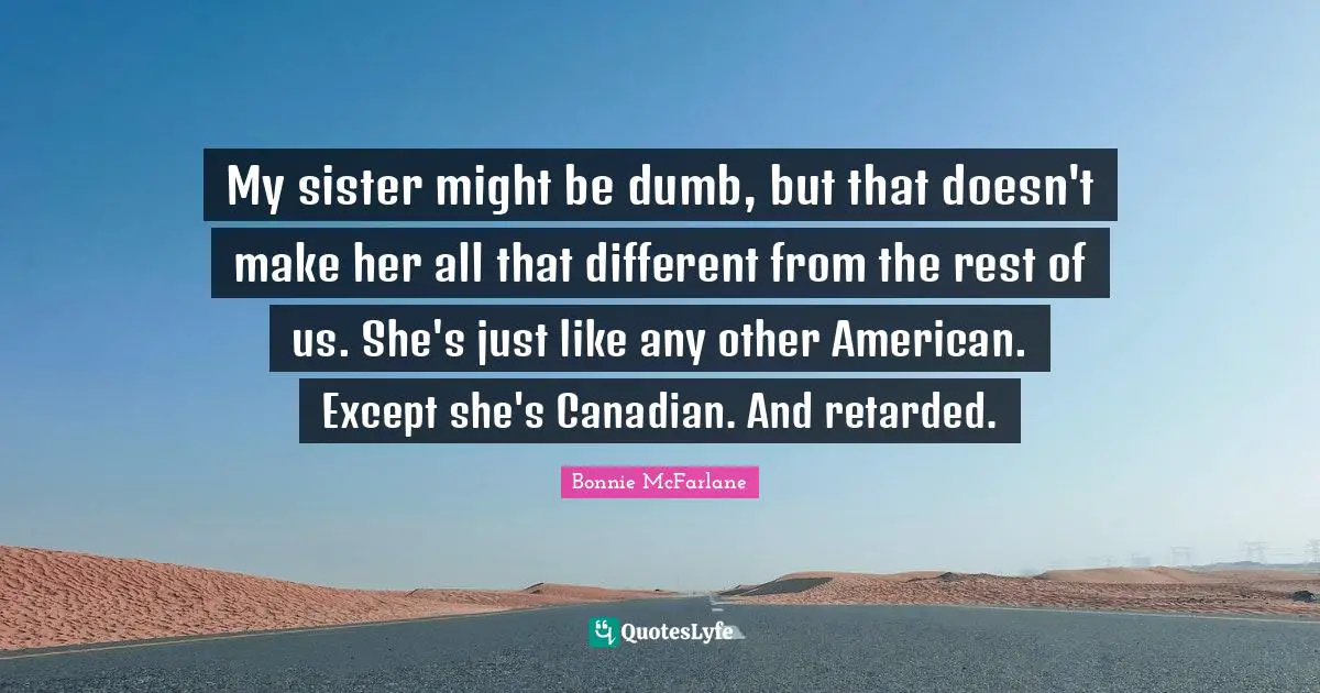 Retarded Quotes: "My sister might be dumb, but that doesn't make her all that different from the rest of us. She's just like any other American. Except she's Canadian. And retarded."