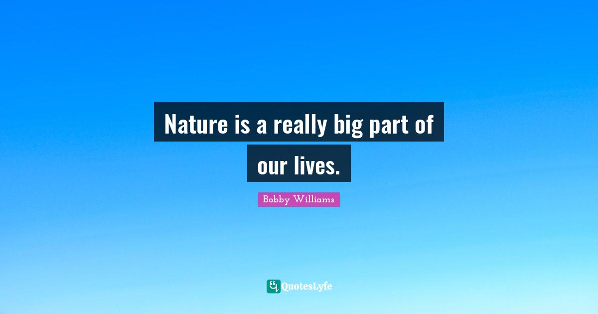 Nature is a really big part of our lives.