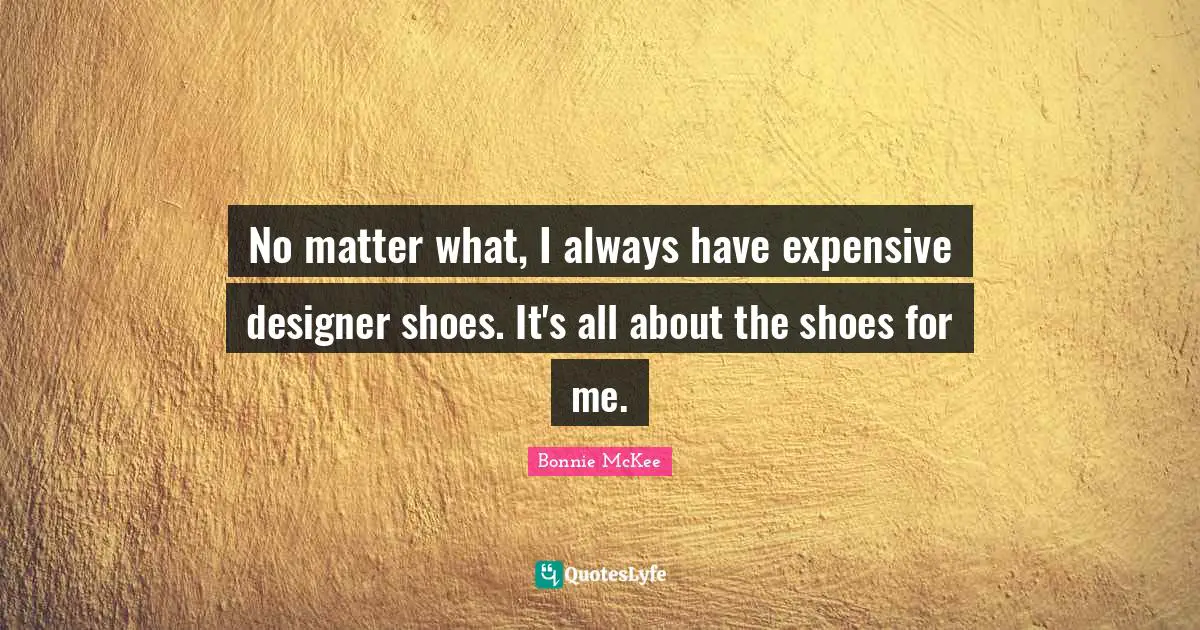 No matter what, I always have expensive designer shoes. It's all about the shoes for me.