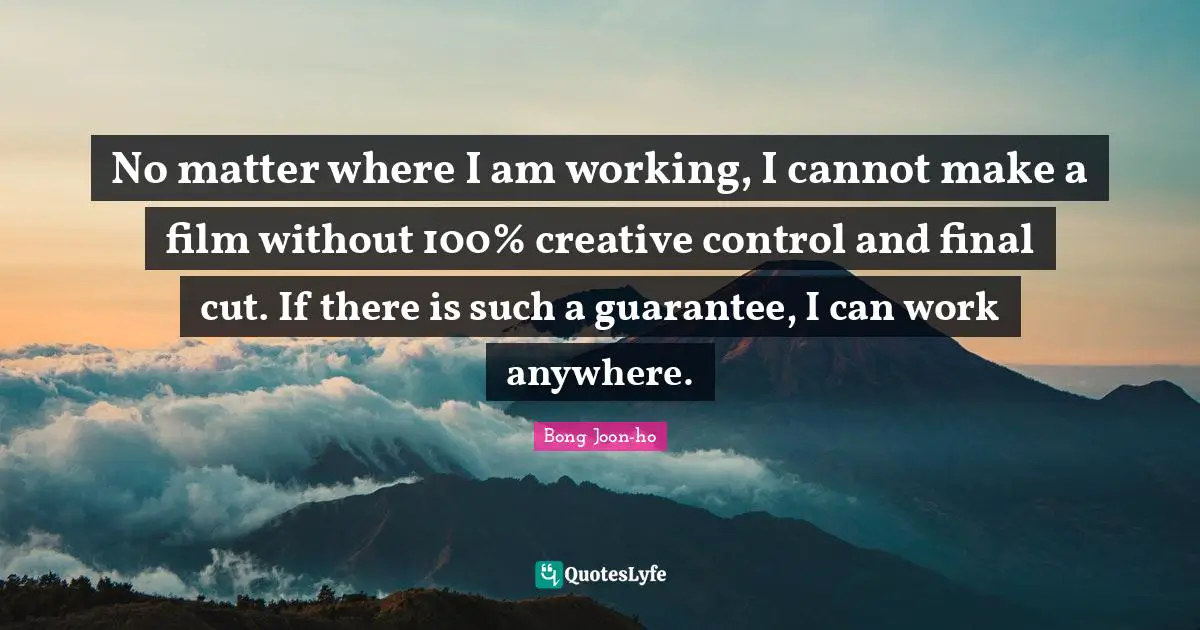 No matter where I am working, I cannot make a film without 100% creative control and final cut. If there is such a guarantee, I can work anywhere.