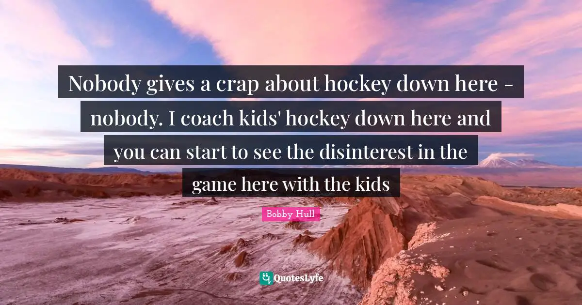 Nobody gives a crap about hockey down here - nobody. I coach kids' hockey down here and you can start to see the disinterest in the game here with the kids