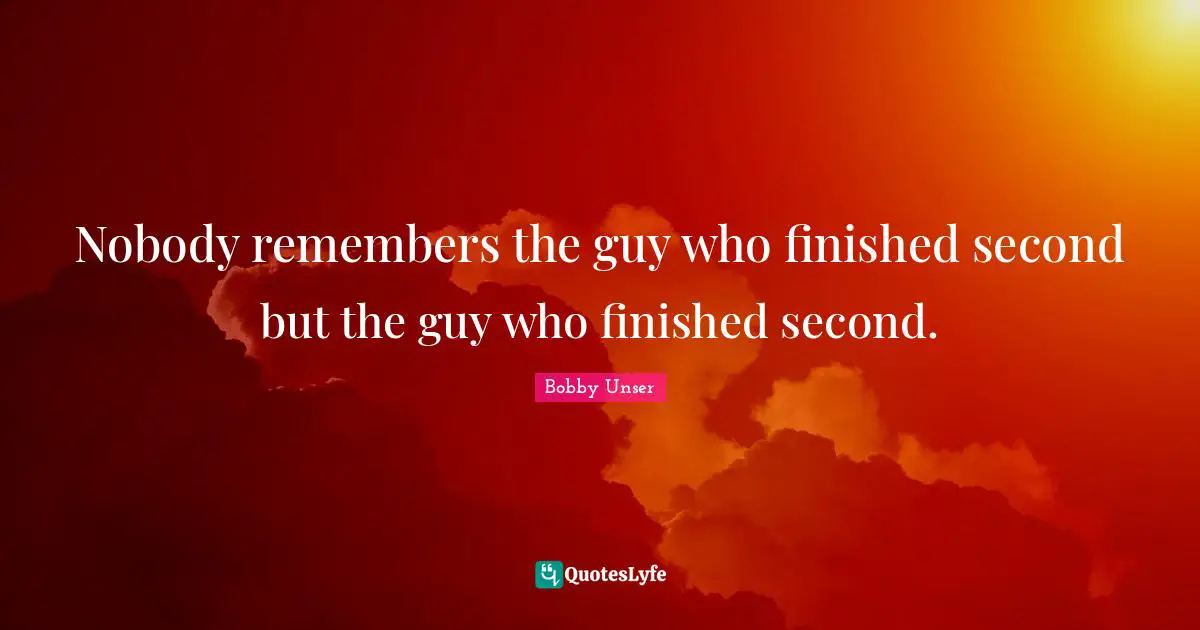 Bobby Unser Quotes: "Nobody remembers the guy who finished second but the guy who finished second."