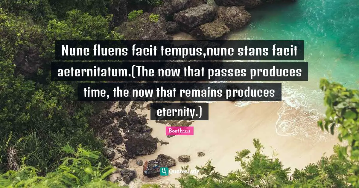 Boethius Quotes: "Nunc fluens facit tempus,nunc stans facit aeternitatum.(The now that passes produces time, the now that remains produces eternity.)"
