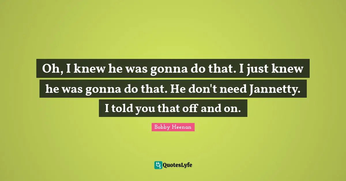 Bobby Heenan Quotes: "Oh, I knew he was gonna do that. I just knew he was gonna do that. He don't need Jannetty. I told you that off and on."