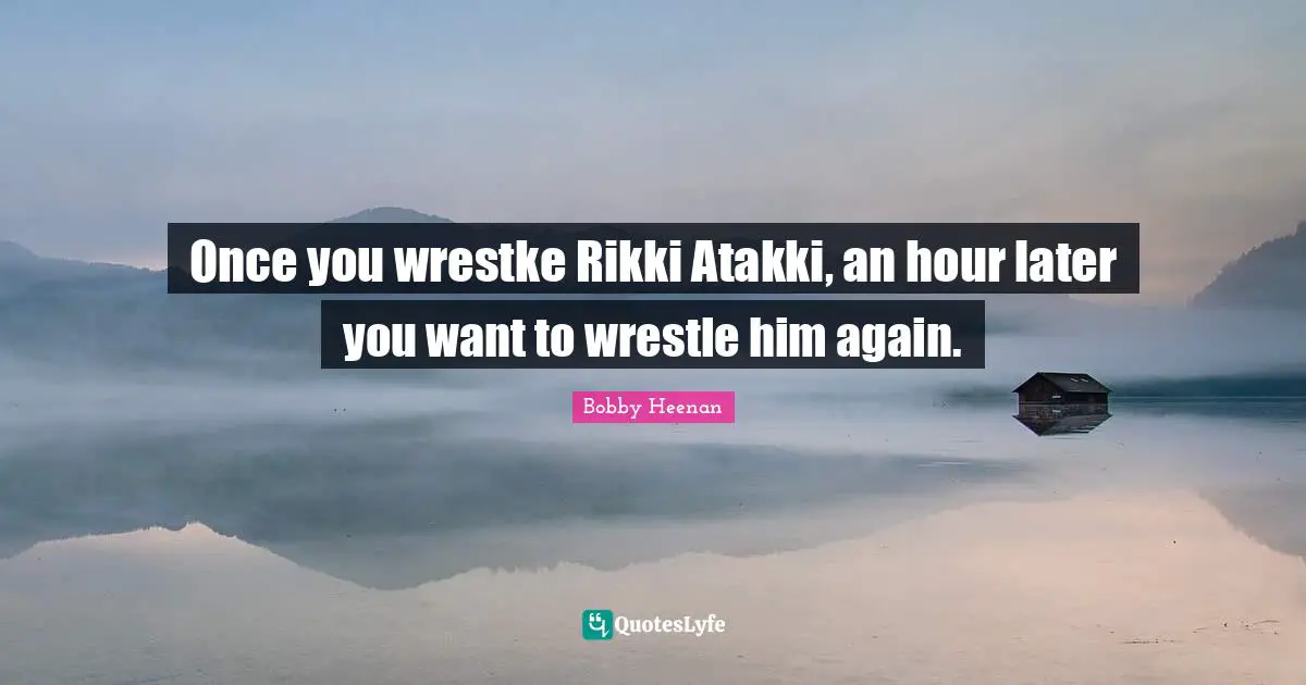 Bobby Heenan Quotes: "Once you wrestke Rikki Atakki, an hour later you want to wrestle him again."