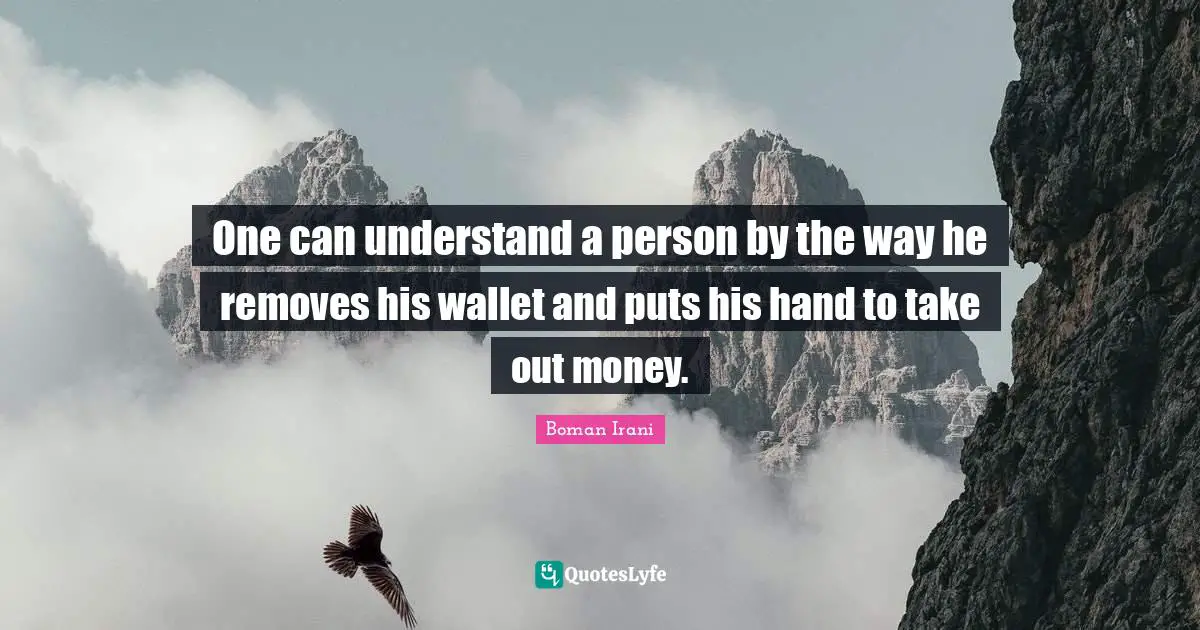 One can understand a person by the way he removes his wallet and puts his hand to take out money.