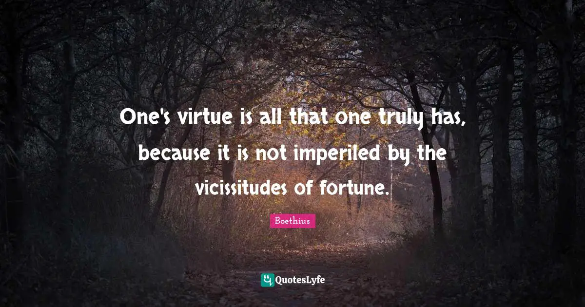 Boethius Quotes: "One's virtue is all that one truly has, because it is not imperiled by the vicissitudes of fortune."