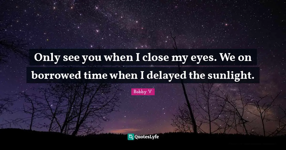 Only see you when I close my eyes. We on borrowed time when I delayed the sunlight.