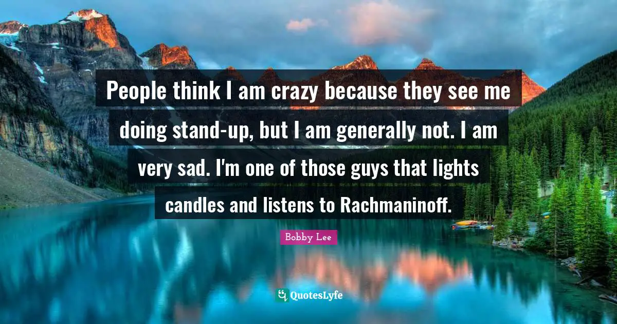 People think I am crazy because they see me doing stand-up, but I am generally not. I am very sad. I'm one of those guys that lights candles and listens to Rachmaninoff.
