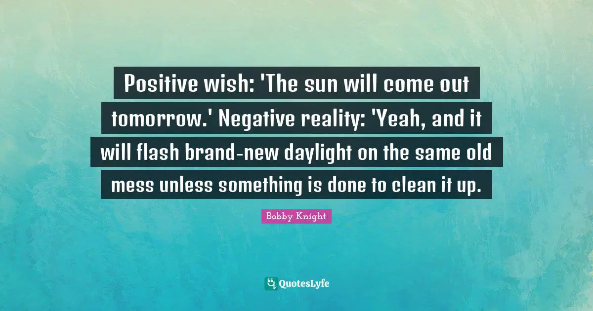 Positive wish: 'The sun will come out tomorrow.' Negative reality: 'Yeah, and it will flash brand-new daylight on the same old mess unless something is done to clean it up.