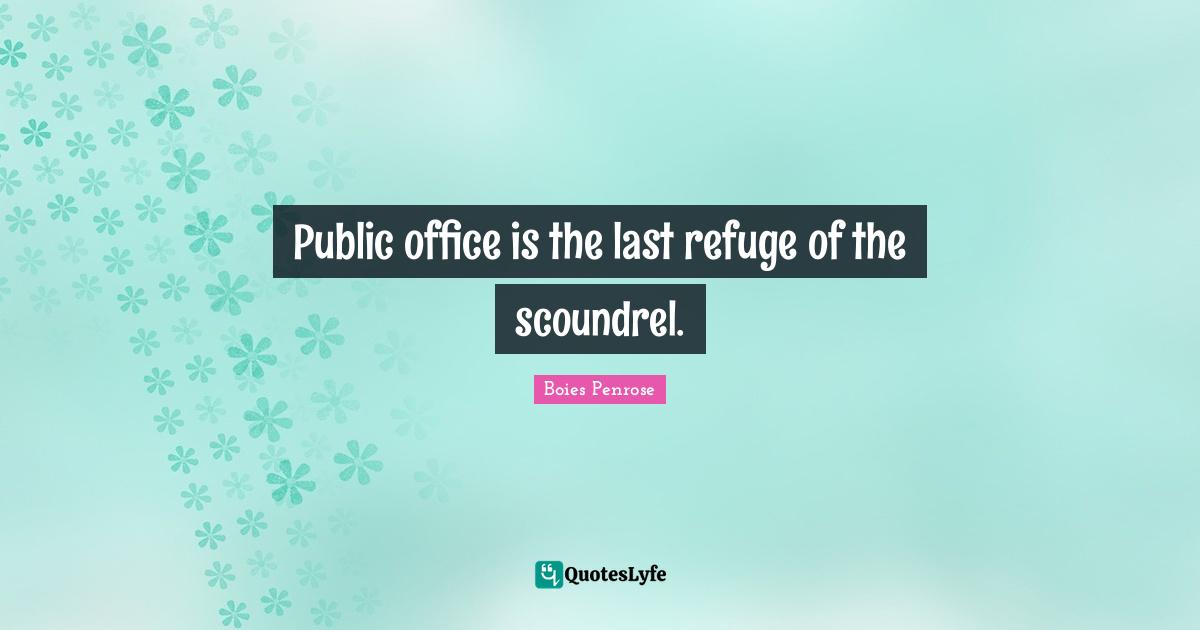 Public office is the last refuge of the scoundrel.