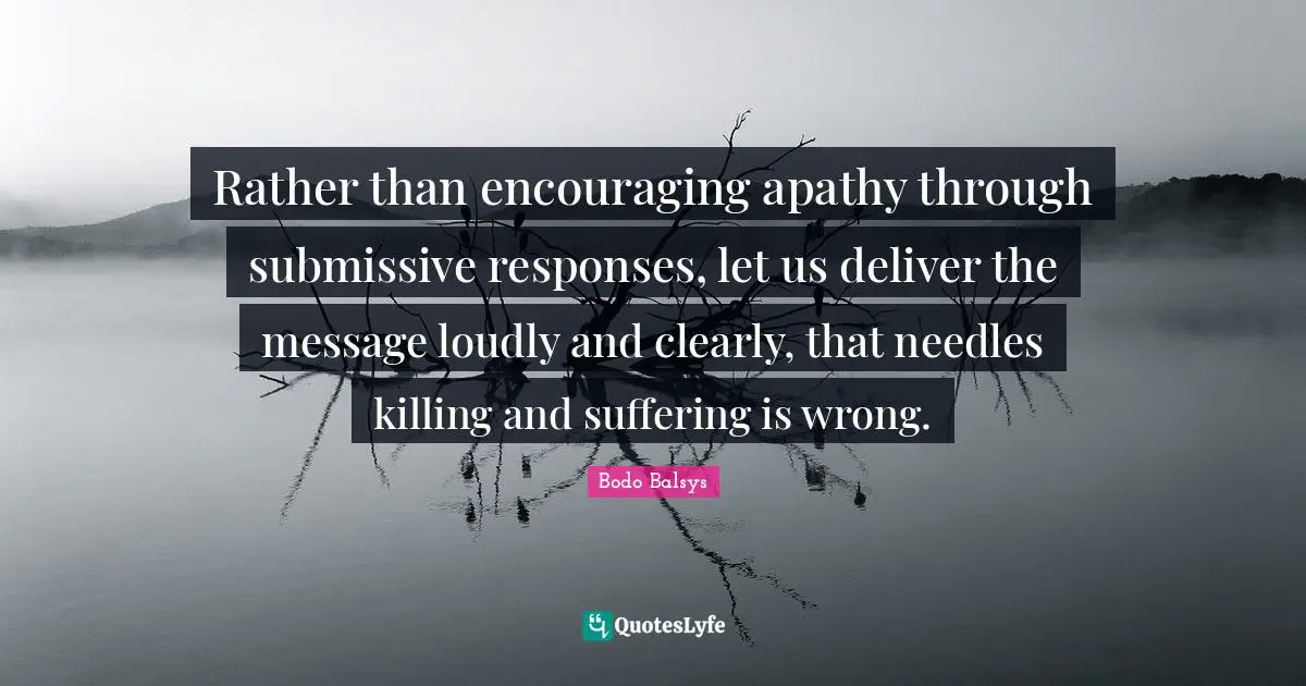 Rather than encouraging apathy through submissive responses, let us deliver the message loudly and clearly, that needles killing and suffering is wrong.