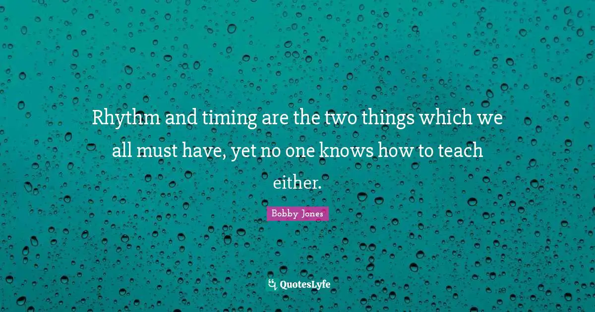 Rhythm and timing are the two things which we all must have, yet no one knows how to teach either.