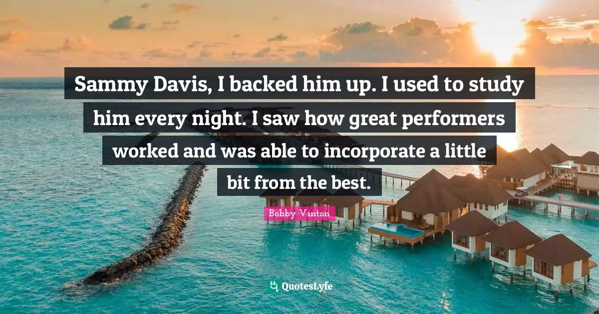 Every Night Quotes: "Sammy Davis, I backed him up. I used to study him every night. I saw how great performers worked and was able to incorporate a little bit from the best."