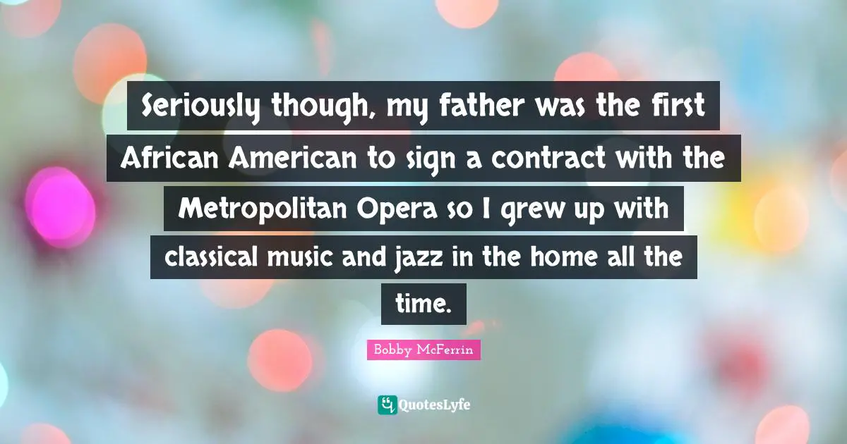 Seriously though, my father was the first African American to sign a contract with the Metropolitan Opera so I grew up with classical music and jazz in the home all the time.