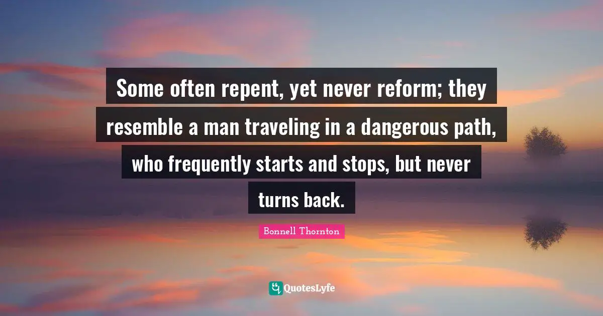 Some often repent, yet never reform; they resemble a man traveling in a dangerous path, who frequently starts and stops, but never turns back.