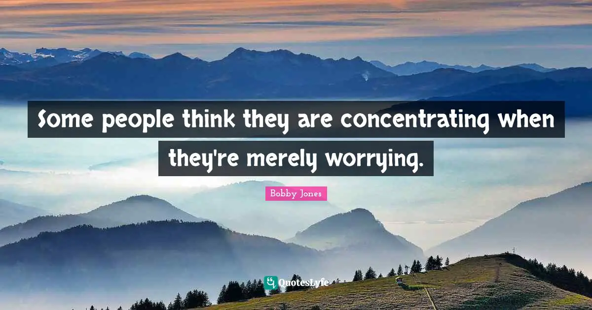 Some people think they are concentrating when they're merely worrying.