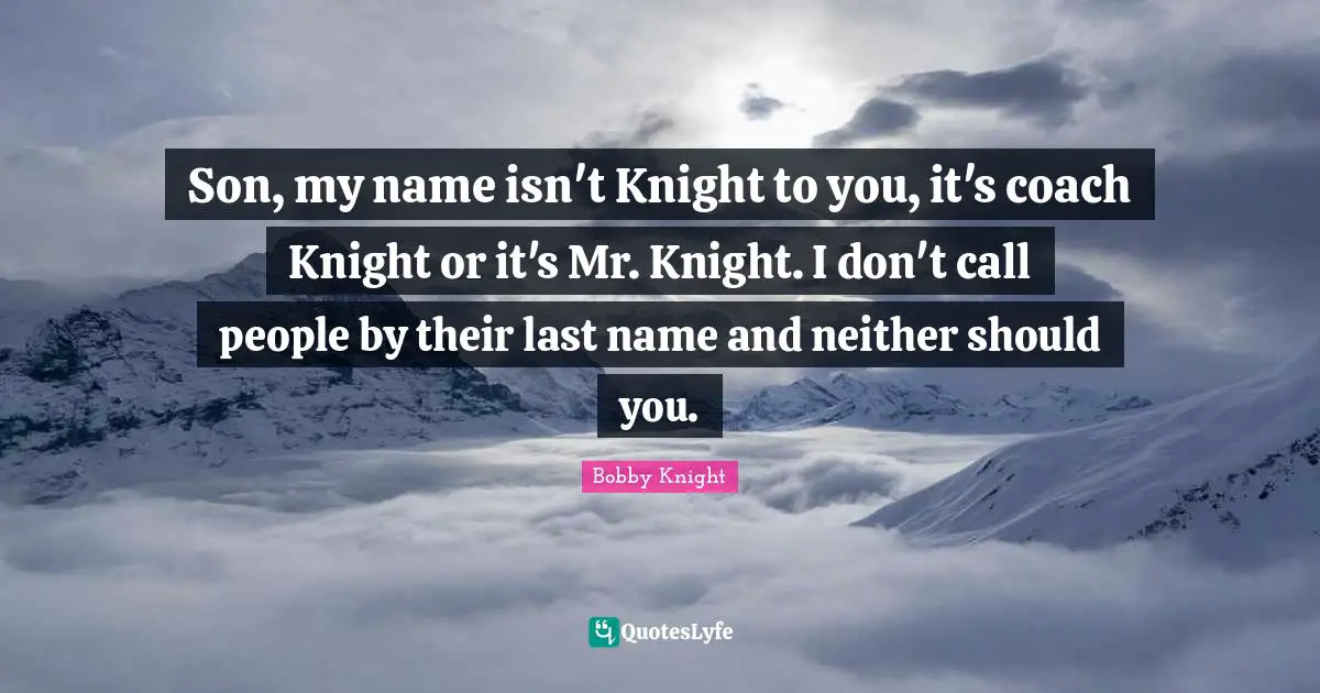 Son, my name isn't Knight to you, it's coach Knight or it's Mr. Knight. I don't call people by their last name and neither should you.