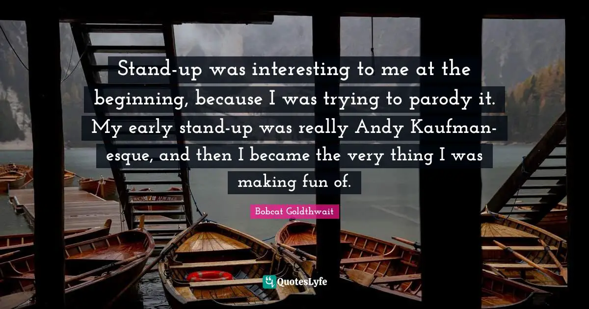 Bobcat Goldthwait Quotes: "Stand-up was interesting to me at the beginning, because I was trying to parody it. My early stand-up was really Andy Kaufman-esque, and then I became the very thing I was making fun of."