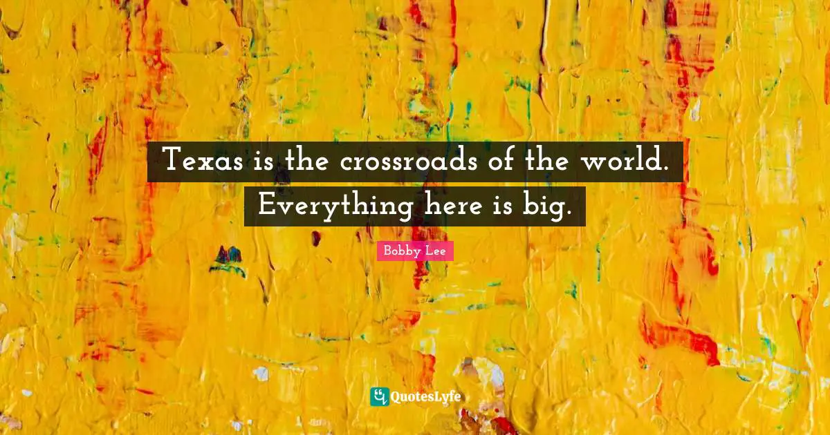Texas Quotes: "Texas is the crossroads of the world. Everything here is big."