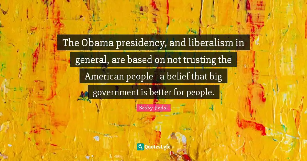 The Obama presidency, and liberalism in general, are based on not trusting the American people - a belief that big government is better for people.