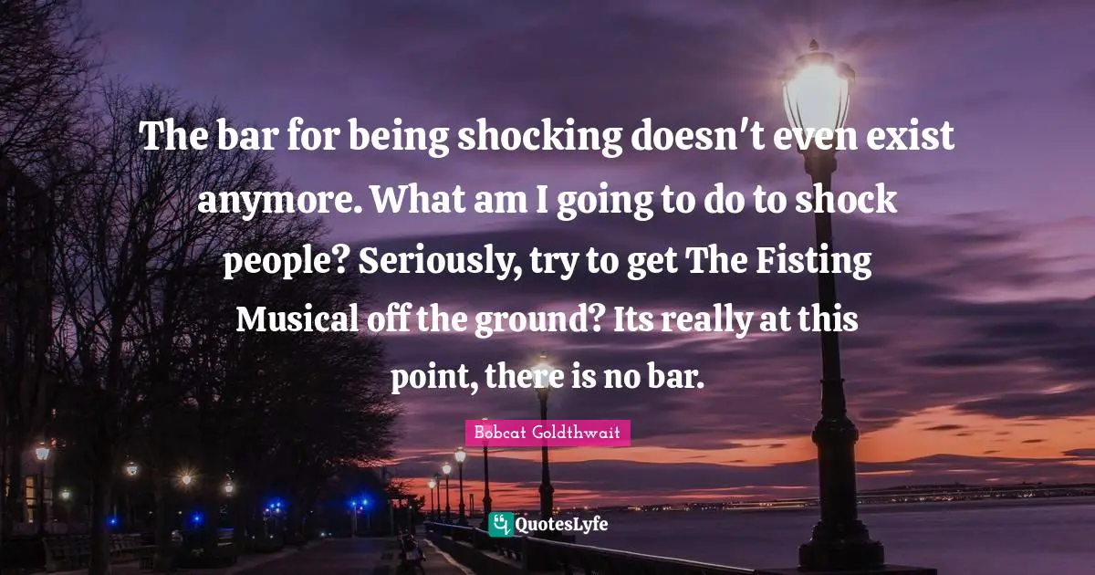 Bobcat Goldthwait Quotes: "The bar for being shocking doesn't even exist anymore. What am I going to do to shock people? Seriously, try to get The Fisting Musical off the ground? Its really at this point, there is no bar."