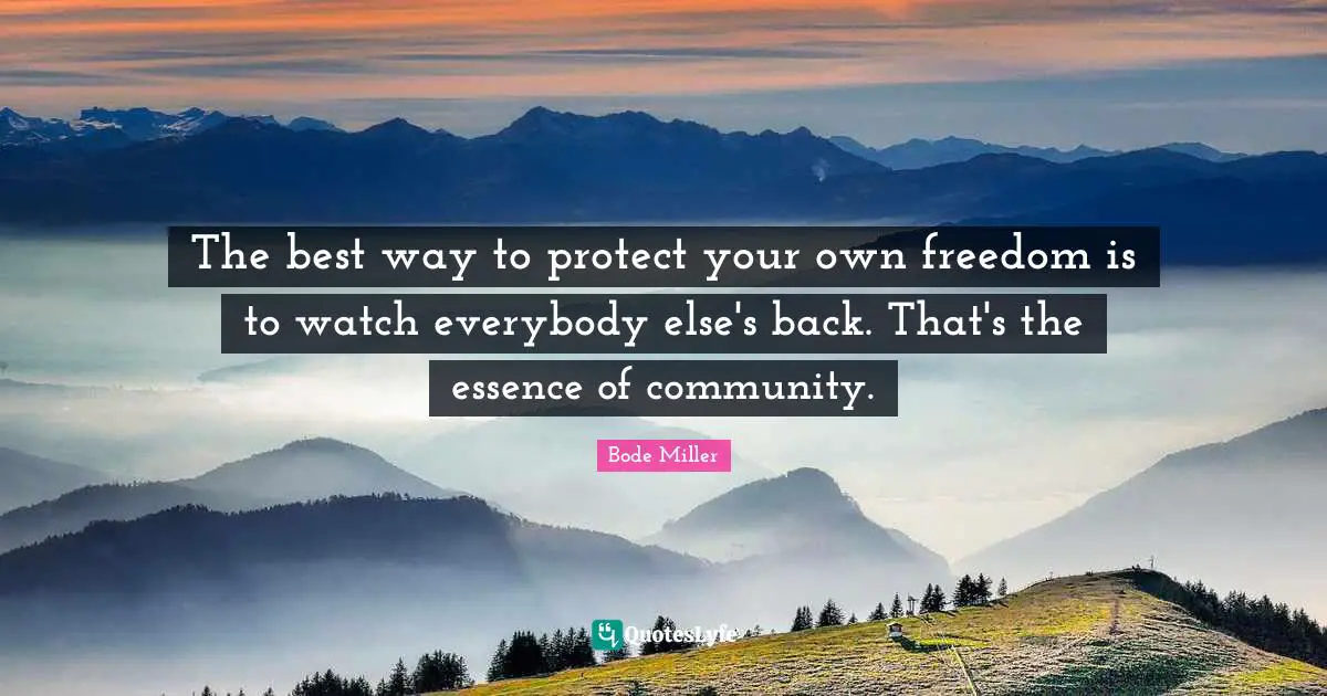 The best way to protect your own freedom is to watch everybody else's back. That's the essence of community.