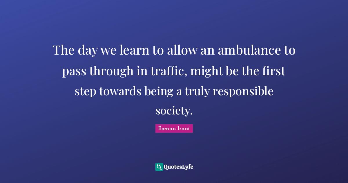 The day we learn to allow an ambulance to pass through in traffic, might be the first step towards being a truly responsible society.