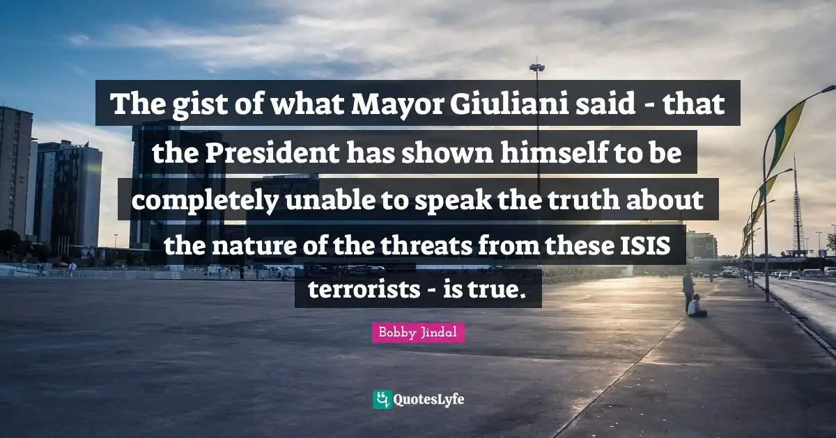 The gist of what Mayor Giuliani said - that the President has shown himself to be completely unable to speak the truth about the nature of the threats from these ISIS terrorists - is true.