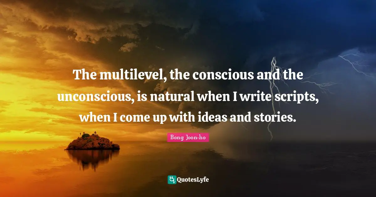 The multilevel, the conscious and the unconscious, is natural when I write scripts, when I come up with ideas and stories.