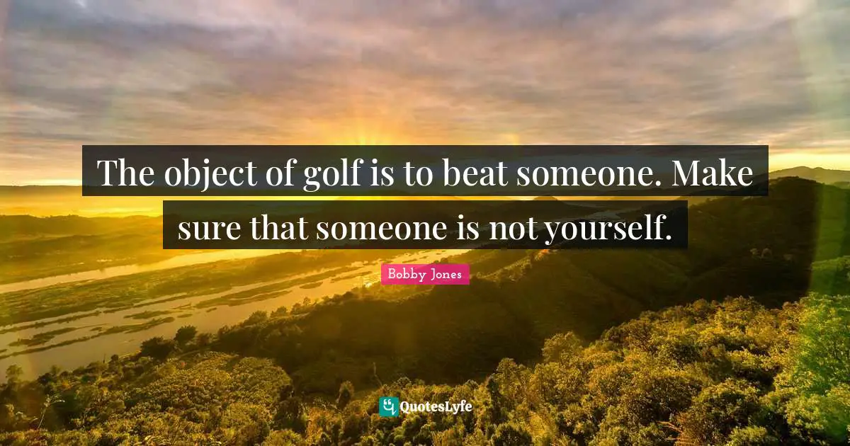 Beats Quotes: "The object of golf is to beat someone. Make sure that someone is not yourself."