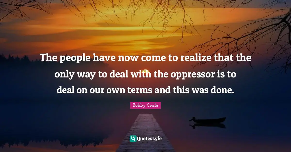The people have now come to realize that the only way to deal with the oppressor is to deal on our own terms and this was done.