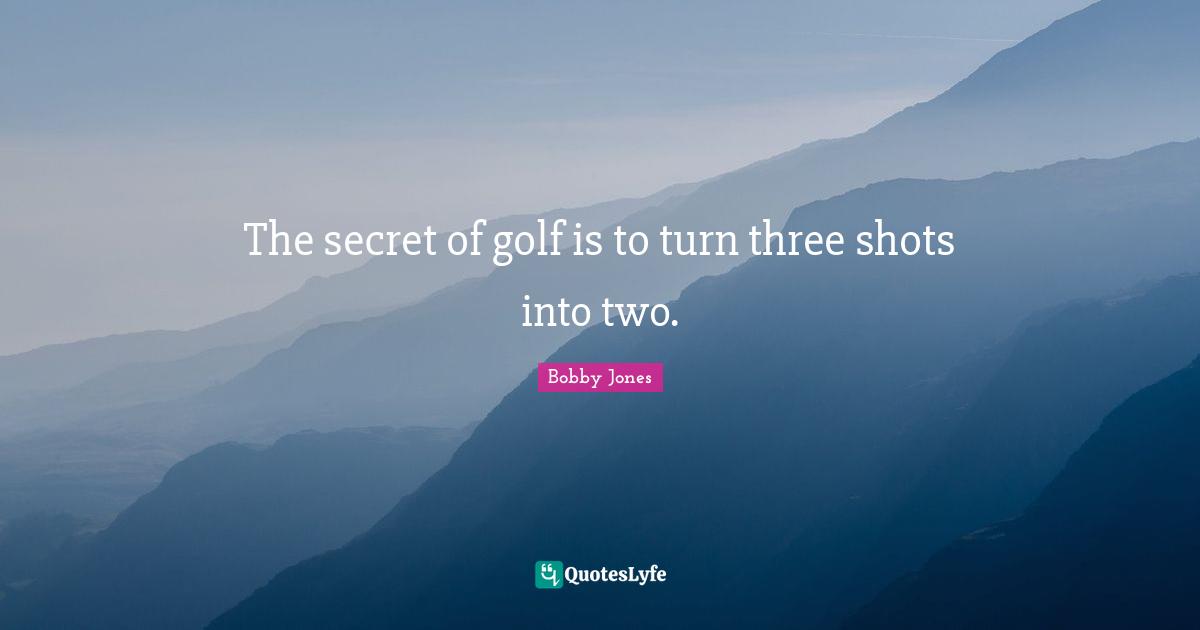 The secret of golf is to turn three shots into two.