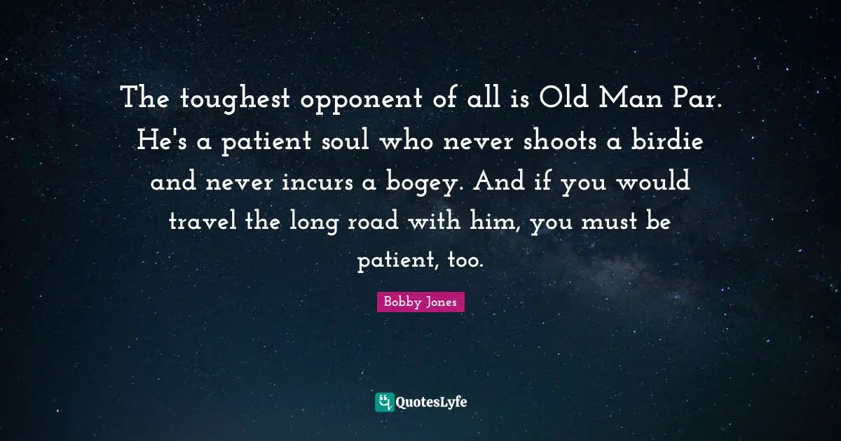 Golf Quotes: "The toughest opponent of all is Old Man Par. He's a patient soul who never shoots a birdie and never incurs a bogey. And if you would travel the long road with him, you must be patient, too."