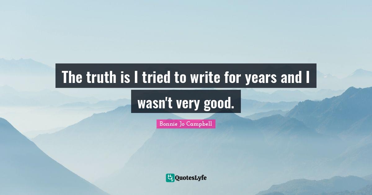 The truth is I tried to write for years and I wasn't very good.