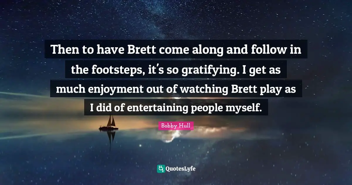 Then to have Brett come along and follow in the footsteps, it's so gratifying. I get as much enjoyment out of watching Brett play as I did of entertaining people myself.