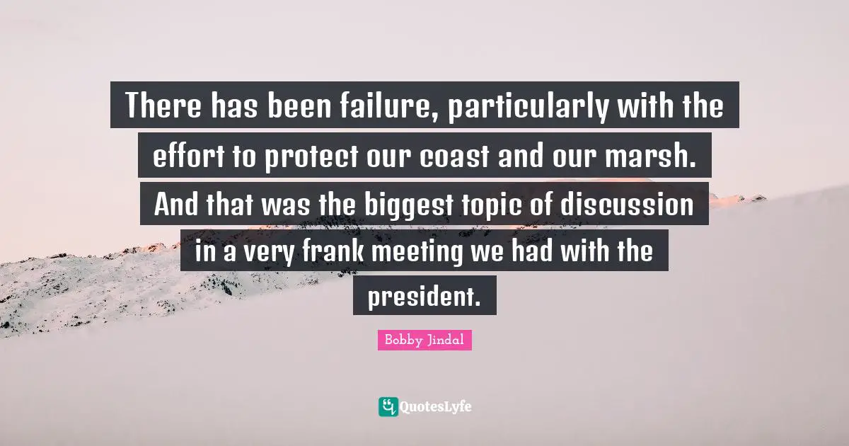 There has been failure, particularly with the effort to protect our coast and our marsh. And that was the biggest topic of discussion in a very frank meeting we had with the president.