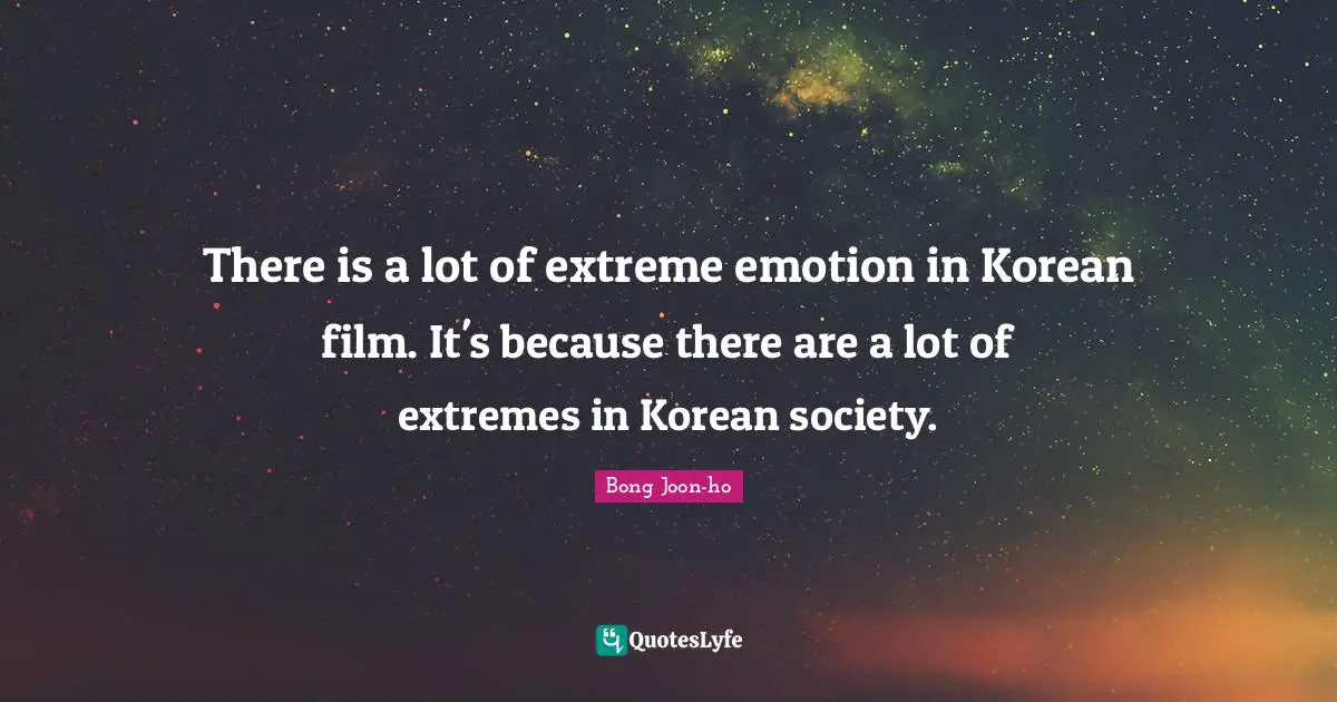 There is a lot of extreme emotion in Korean film. It's because there are a lot of extremes in Korean society.