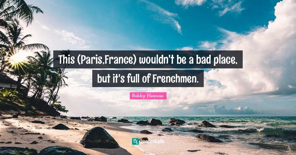 Bobby Heenan Quotes: "This (Paris,France) wouldn't be a bad place, but it's full of Frenchmen."