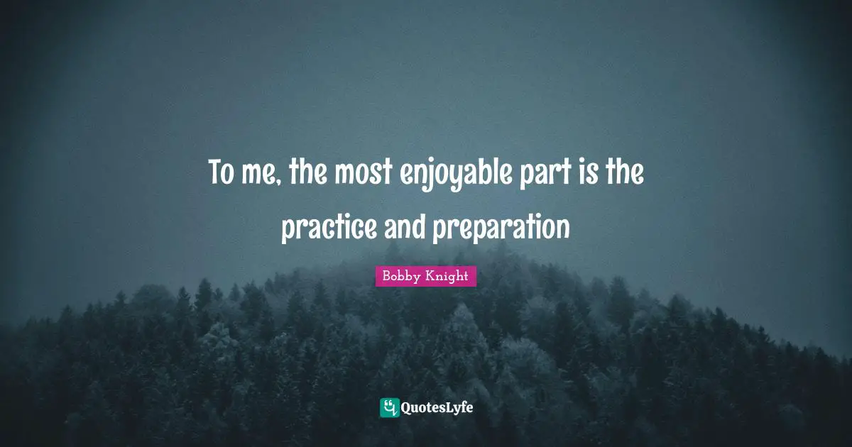 To me, the most enjoyable part is the practice and preparation
