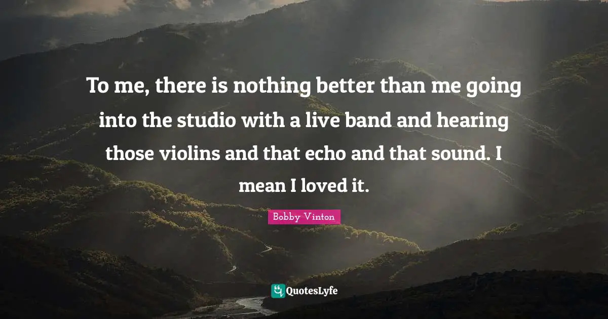 To me, there is nothing better than me going into the studio with a live band and hearing those violins and that echo and that sound. I mean I loved it.