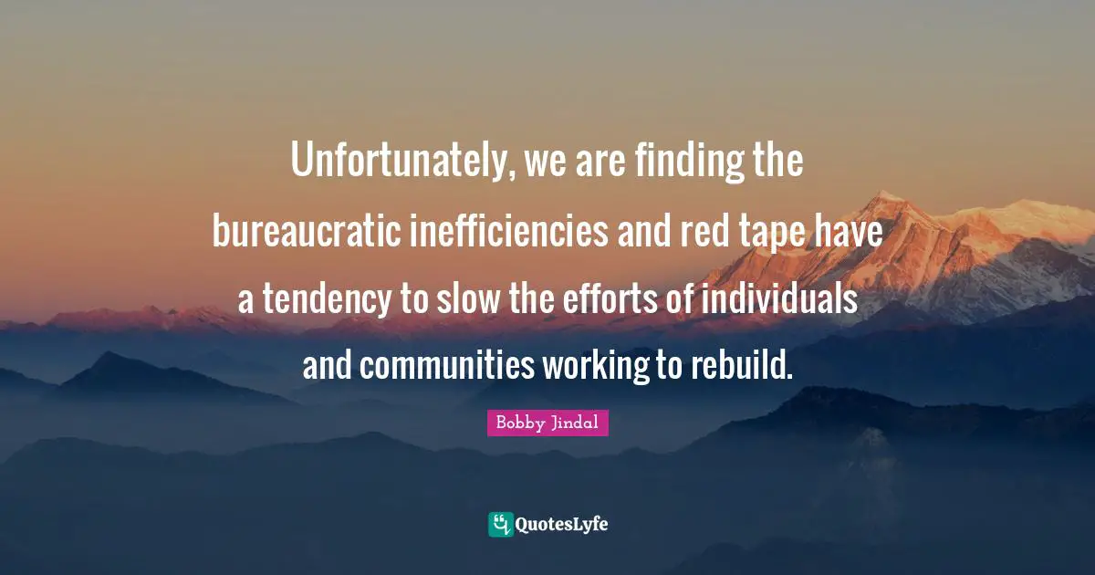 Unfortunately, we are finding the bureaucratic inefficiencies and red tape have a tendency to slow the efforts of individuals and communities working to rebuild.