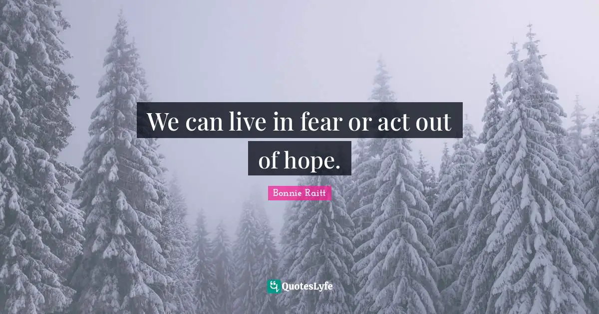We can live in fear or act out of hope.