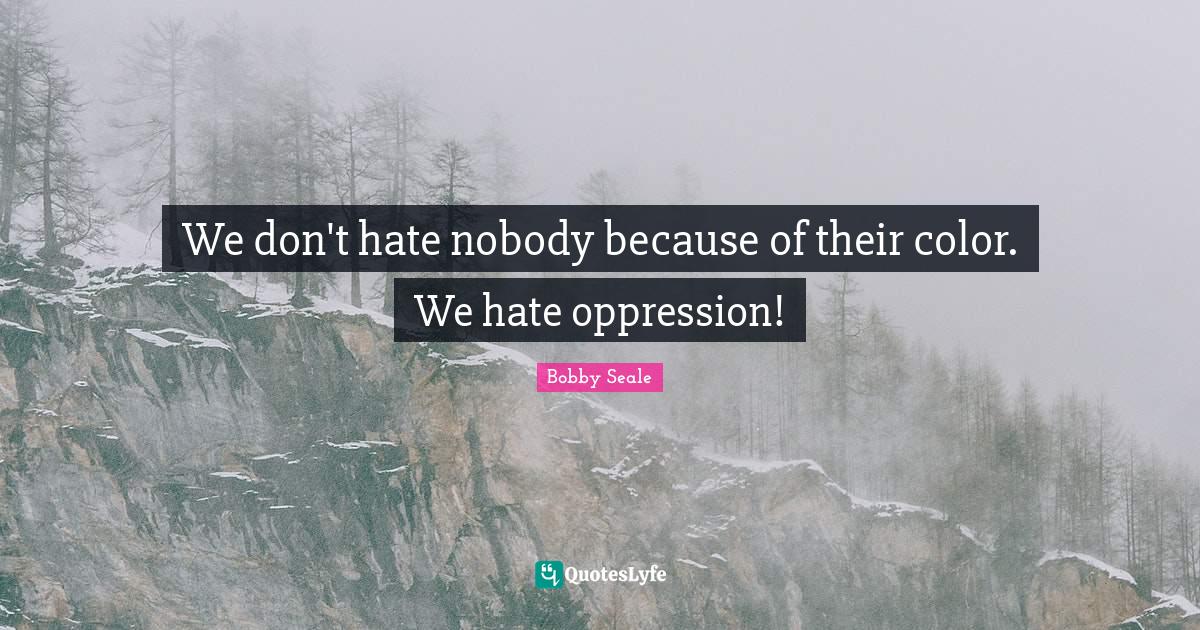 We don't hate nobody because of their color. We hate oppression