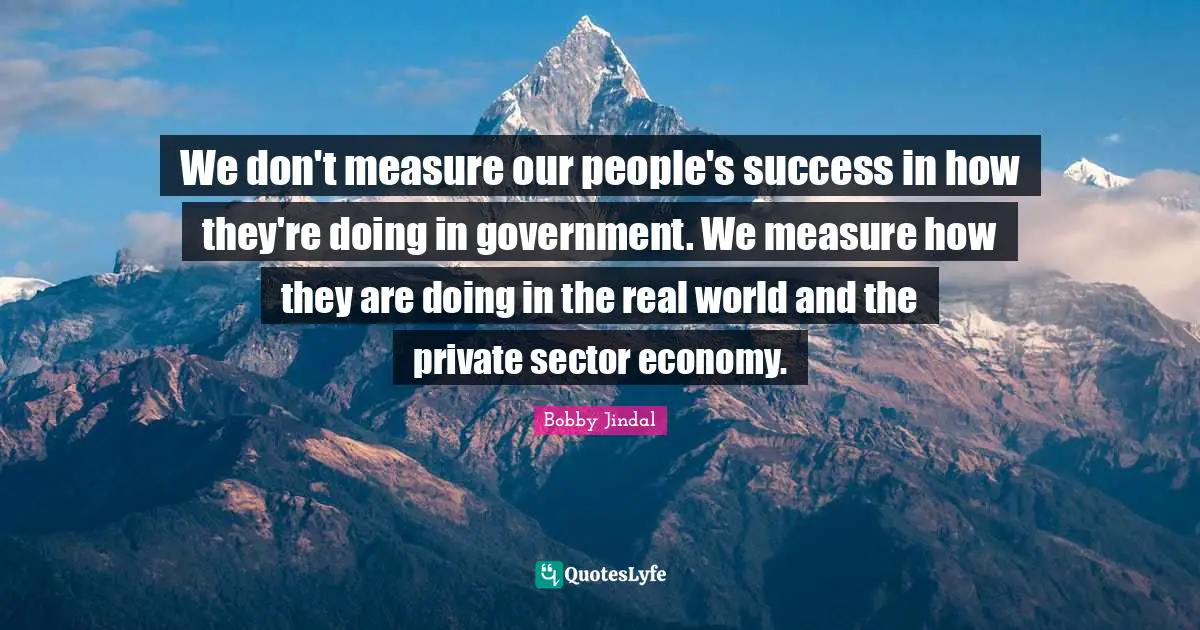 We don't measure our people's success in how they're doing in government. We measure how they are doing in the real world and the private sector economy.