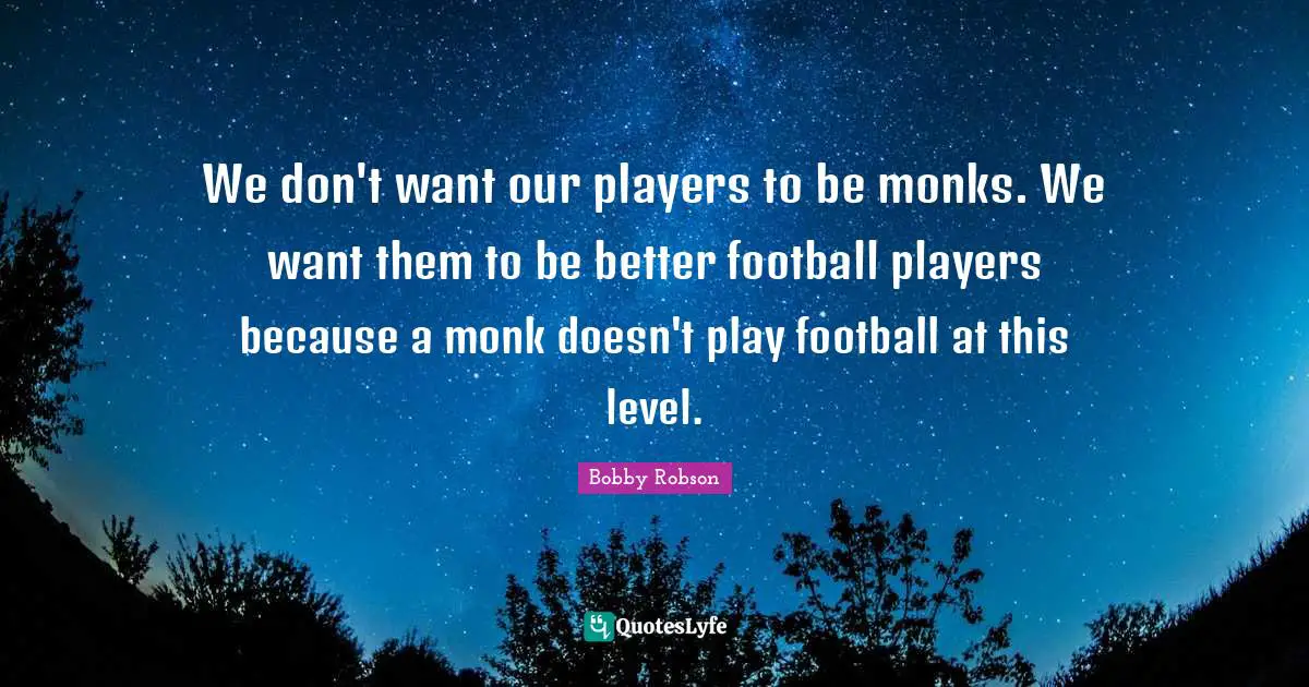 We don't want our players to be monks. We want them to be better football players because a monk doesn't play football at this level.