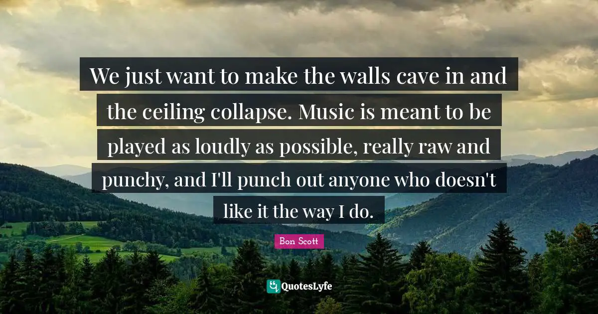 Caves Quotes: "We just want to make the walls cave in and the ceiling collapse. Music is meant to be played as loudly as possible, really raw and punchy, and I'll punch out anyone who doesn't like it the way I do."