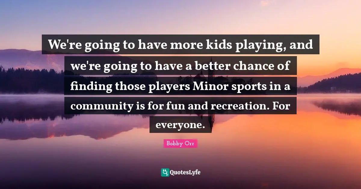 We're going to have more kids playing, and we're going to have a better chance of finding those players Minor sports in a community is for fun and recreation. For everyone.