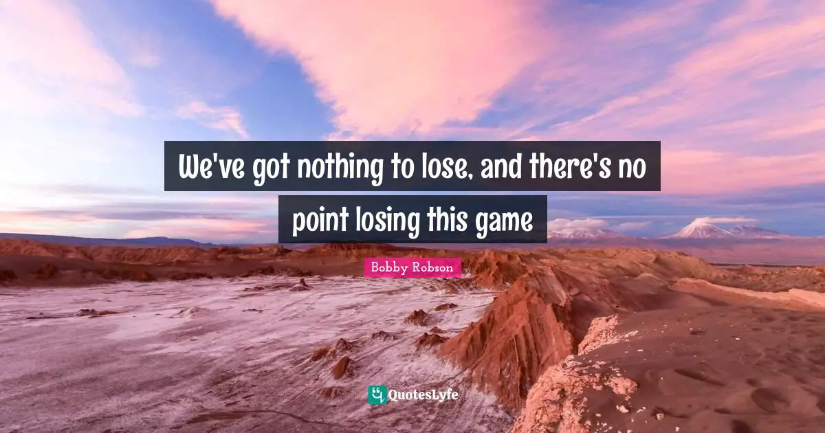 We've got nothing to lose, and there's no point losing this game
