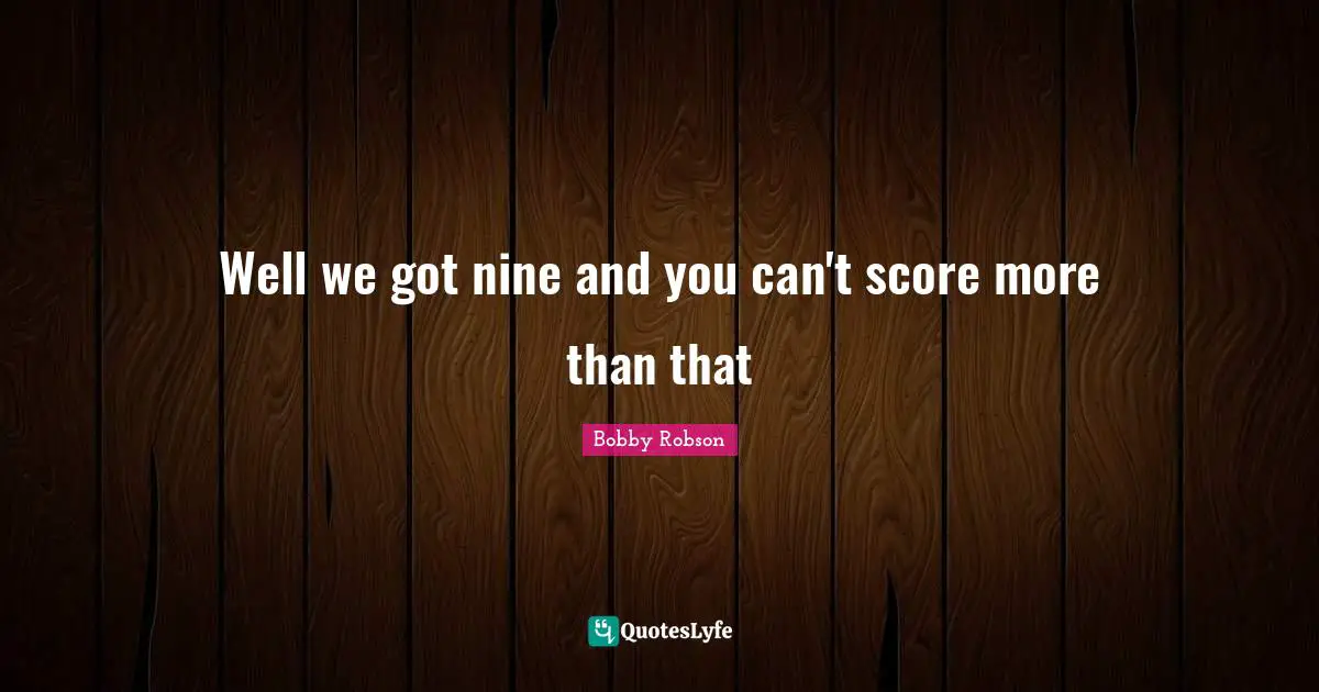 Nine Quotes: "Well we got nine and you can't score more than that"